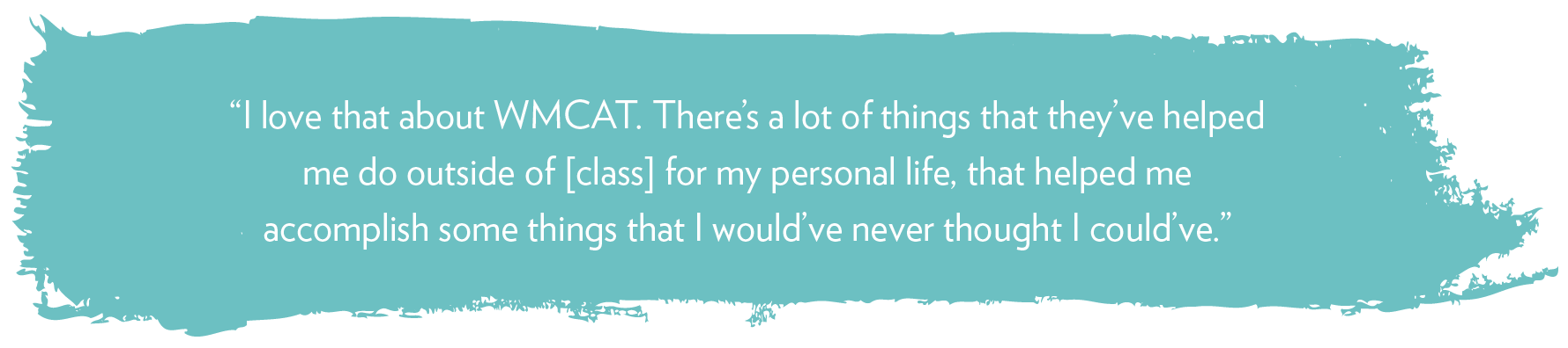 “I love that about WMCAT. There’s a lot of things that they’ve helped me do outside of [class] for my personal life, that helped me accomplish some things that I would’ve never thought I could’ve.”
